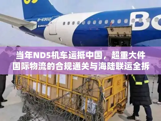 当年ND5机车运抵中国,超重大件国际物流的合规通关与海陆联运全拆解 当年ND5机车运抵中国,超重大件国际物流的合规通关与海陆联运全拆解