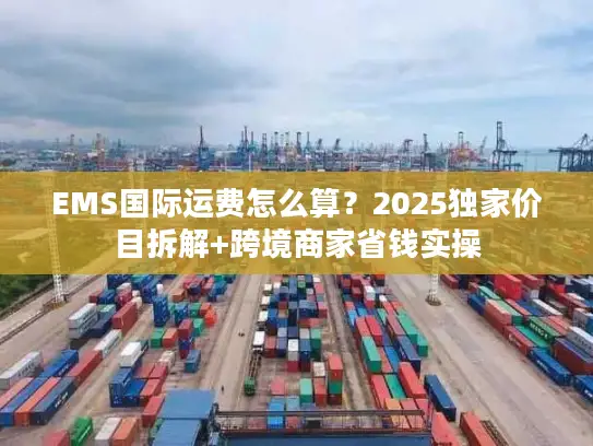 EMS国际运费怎么算？2025独家价目拆解+跨境商家省钱实操