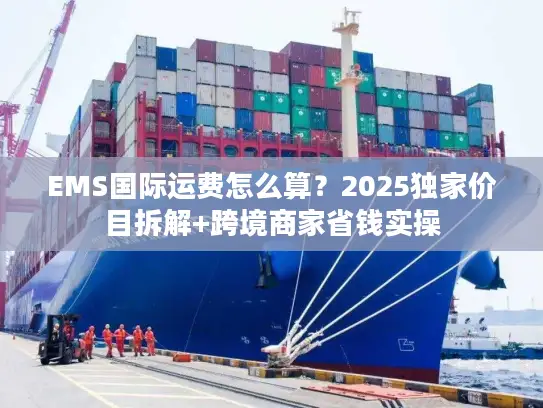EMS国际运费怎么算？2025独家价目拆解+跨境商家省钱实操