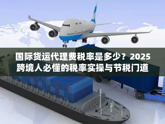 国际货运代理费税率是多少？2025跨境人必懂的税率实操与节税门道
