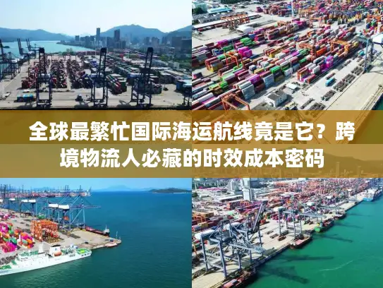 全球最繁忙国际海运航线竟是它？跨境物流人必藏的时效成本密码