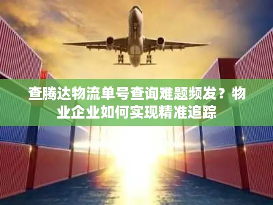 查腾达物流单号查询难题频发？物业企业如何实现精准追踪