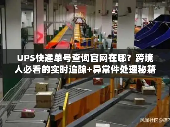 UPS快递单号查询官网在哪？跨境人必看的实时追踪+异常件处理秘籍