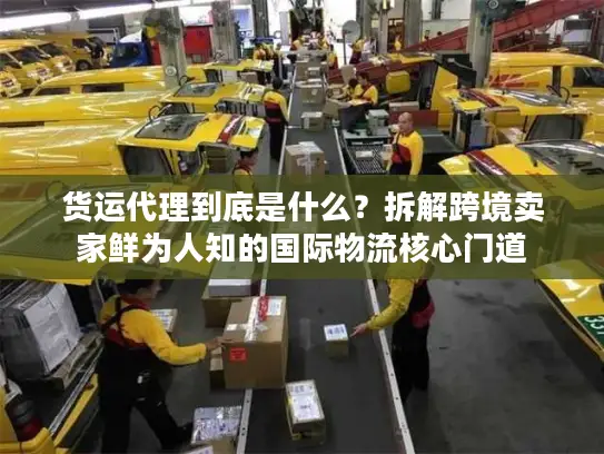 货运代理到底是什么？拆解跨境卖家鲜为人知的国际物流核心门道