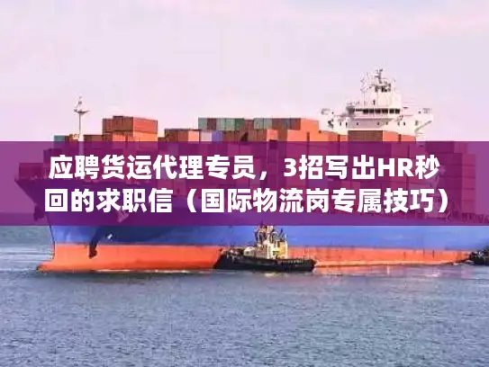 应聘货运代理专员，3招写出HR秒回的求职信（国际物流岗专属技巧）