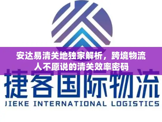 安达易清关地独家解析，跨境物流人不愿说的清关效率密码