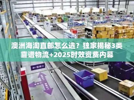 澳洲海淘直邮怎么选？独家揭秘3类靠谱物流+2025时效资费内幕