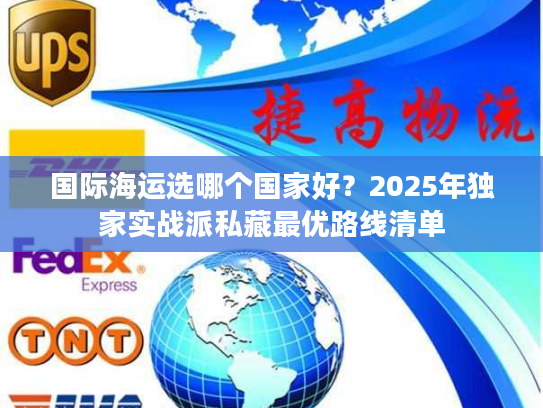 国际海运选哪个国家好？2025年独家实战派私藏最优路线清单