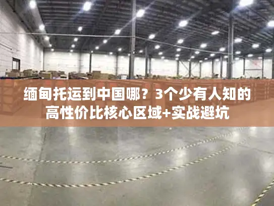 缅甸托运到中国哪？3个少有人知的高性价比核心区域+实战避坑