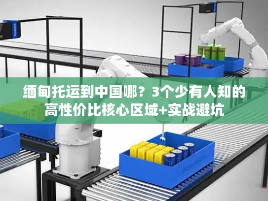 缅甸托运到中国哪？3个少有人知的高性价比核心区域+实战避坑