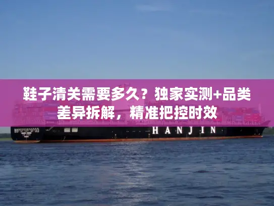 鞋子清关需要多久？独家实测+品类差异拆解，精准把控时效