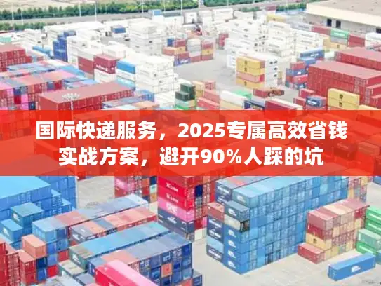 国际快递服务，2025专属高效省钱实战方案，避开90%人踩的坑