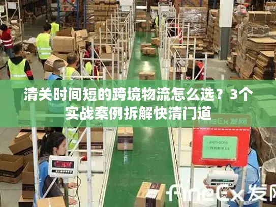 清关时间短的跨境物流怎么选？3个实战案例拆解快清门道