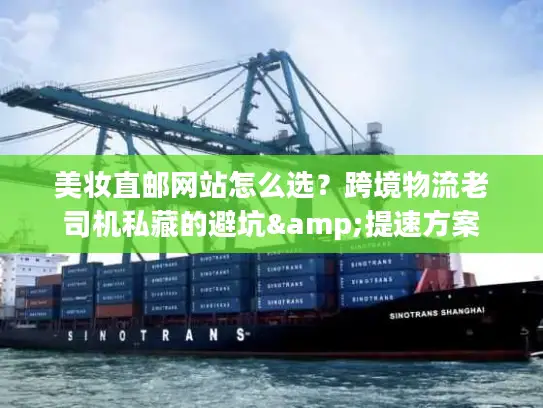 美妆直邮网站怎么选?跨境物流老司机私藏的避坑&提速方案 美妆直邮网站怎么选?跨境物流老司机私藏的避坑&提速方案