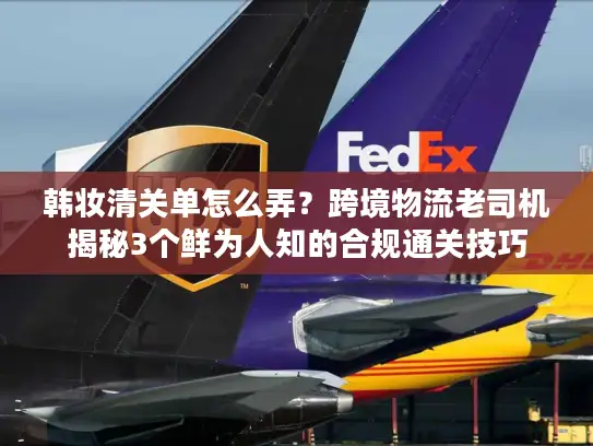 韩妆清关单怎么弄？跨境物流老司机揭秘3个鲜为人知的合规通关技巧