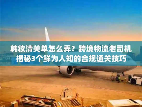 韩妆清关单怎么弄？跨境物流老司机揭秘3个鲜为人知的合规通关技巧