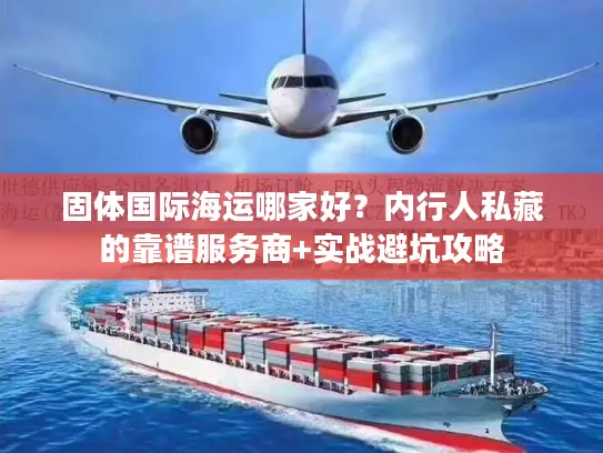 固体国际海运哪家好？内行人私藏的靠谱服务商+实战避坑攻略