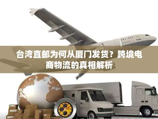 台湾直邮为何从厦门发货？跨境电商物流的真相解析