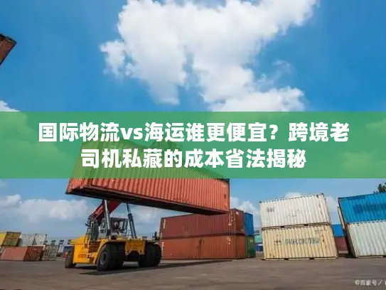 国际物流vs海运谁更便宜？跨境老司机私藏的成本省法揭秘