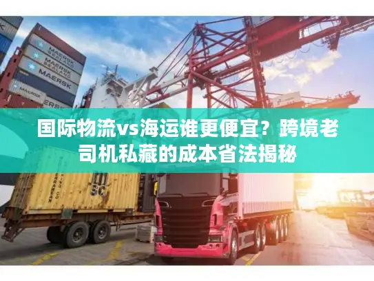 国际物流vs海运谁更便宜？跨境老司机私藏的成本省法揭秘