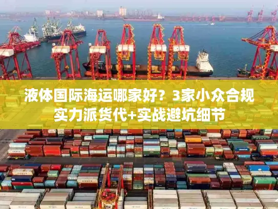液体国际海运哪家好？3家小众合规实力派货代+实战避坑细节