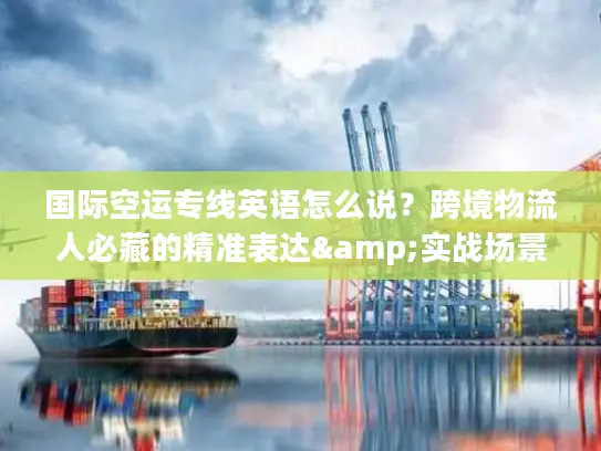 国际空运专线英语怎么说？跨境物流人必藏的精准表达&实战场景