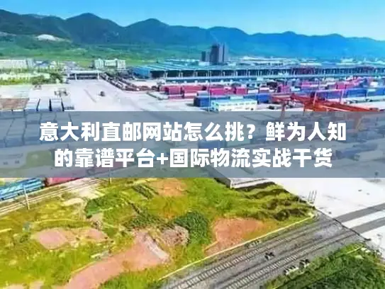 意大利直邮网站怎么挑？鲜为人知的靠谱平台+国际物流实战干货