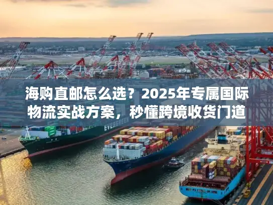 海购直邮怎么选？2025年专属国际物流实战方案，秒懂跨境收货门道