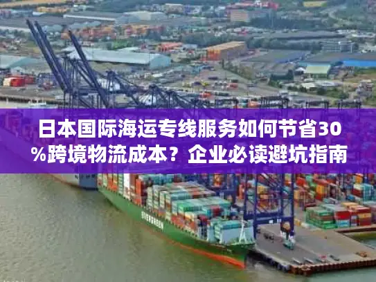 日本国际海运专线服务如何节省30%跨境物流成本？企业必读避坑指南
