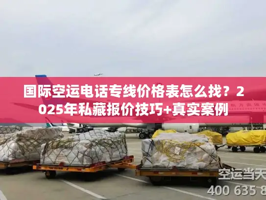 国际空运电话专线价格表怎么找？2025年私藏报价技巧+真实案例