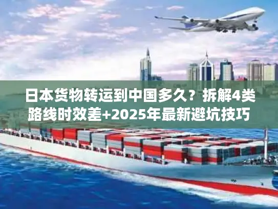 日本货物转运到中国多久？拆解4类路线时效差+2025年最新避坑技巧