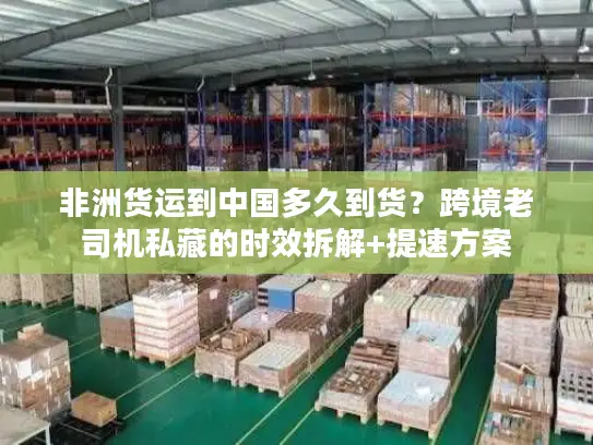 非洲货运到中国多久到货？跨境老司机私藏的时效拆解+提速方案