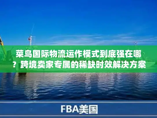 菜鸟国际物流运作模式到底强在哪？跨境卖家专属的稀缺时效解决方案