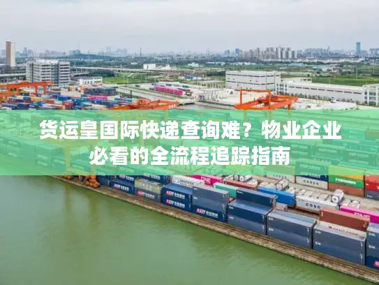 货运皇国际快递查询难？物业企业必看的全流程追踪指南
