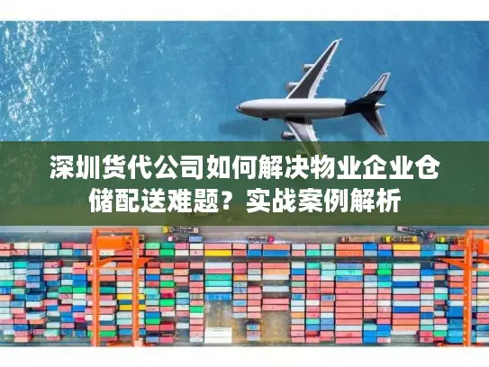 深圳货代公司如何解决物业企业仓储配送难题？实战案例解析