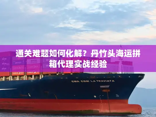 通关难题如何化解？丹竹头海运拼箱代理实战经验