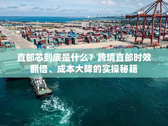 直邮芯到底是什么？跨境直邮时效翻倍、成本大降的实操秘籍