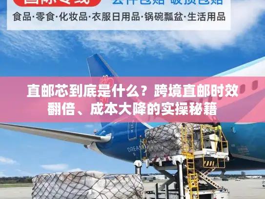 直邮芯到底是什么？跨境直邮时效翻倍、成本大降的实操秘籍