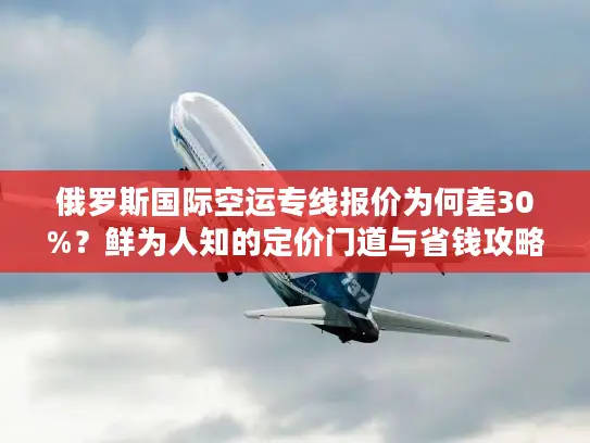 俄罗斯国际空运专线报价为何差30%？鲜为人知的定价门道与省钱攻略