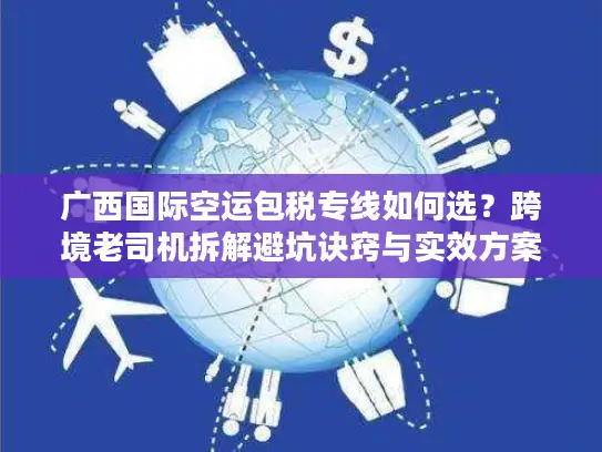 广西国际空运包税专线如何选？跨境老司机拆解避坑诀窍与实效方案