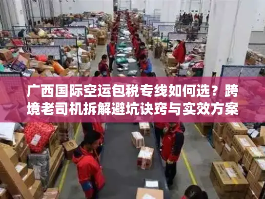 广西国际空运包税专线如何选？跨境老司机拆解避坑诀窍与实效方案