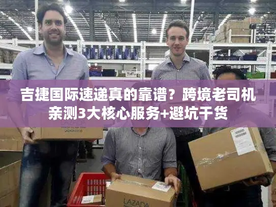 吉捷国际速递真的靠谱？跨境老司机亲测3大核心服务+避坑干货