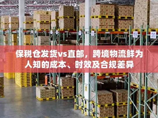 保税仓发货vs直邮，跨境物流鲜为人知的成本、时效及合规差异