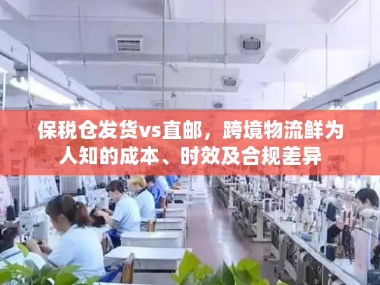 保税仓发货vs直邮，跨境物流鲜为人知的成本、时效及合规差异