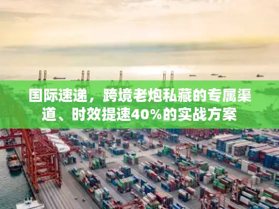 国际速递，跨境老炮私藏的专属渠道、时效提速40%的实战方案