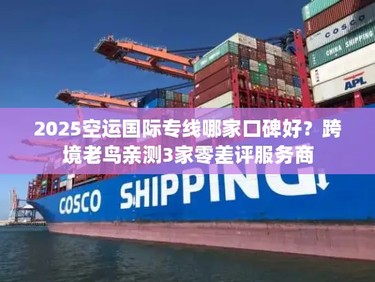 2025空运国际专线哪家口碑好？跨境老鸟亲测3家零差评服务商
