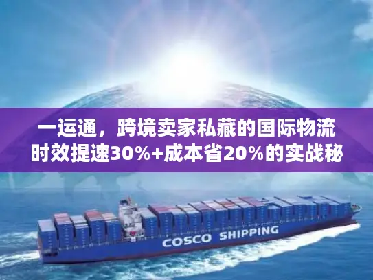 一运通，跨境卖家私藏的国际物流时效提速30%+成本省20%的实战秘籍