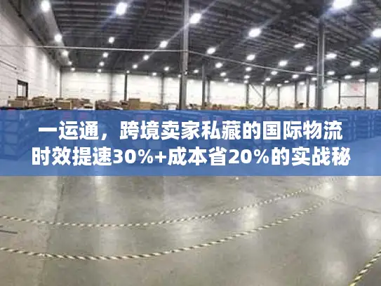一运通，跨境卖家私藏的国际物流时效提速30%+成本省20%的实战秘籍