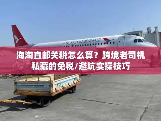 海淘直邮关税怎么算？跨境老司机私藏的免税/避坑实操技巧