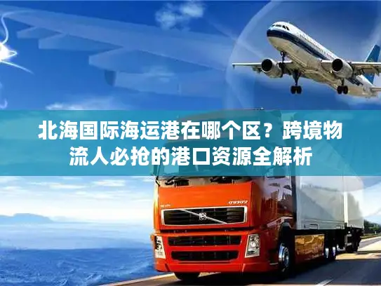 北海国际海运港在哪个区？跨境物流人必抢的港口资源全解析